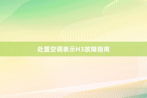 处置空调表示H3故障指南