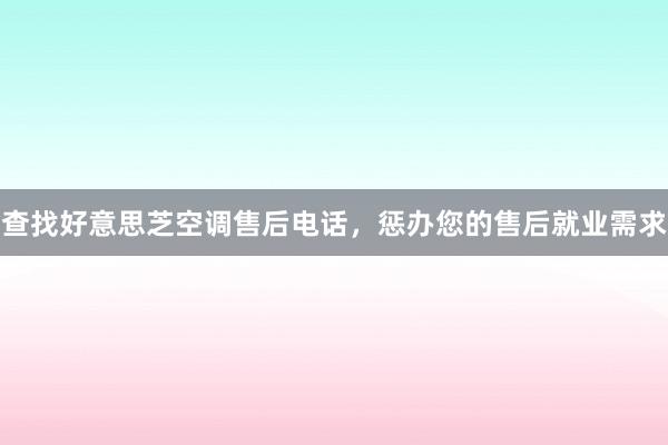 查找好意思芝空调售后电话，惩办您的售后就业需求