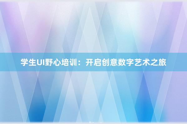 学生UI野心培训：开启创意数字艺术之旅