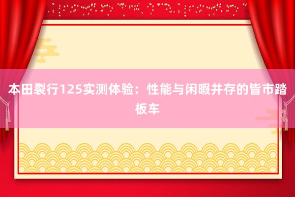 本田裂行125实测体验：性能与闲暇并存的皆市踏板车