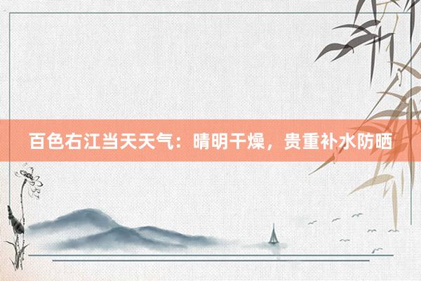 百色右江当天天气：晴明干燥，贵重补水防晒